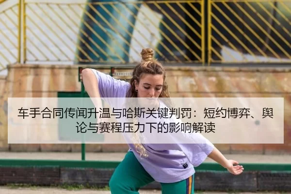 车手合同传闻升温与哈斯关键判罚：短约博弈、舆论与赛程压力下的影响解读