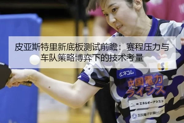 皮亚斯特里新底板测试前瞻：赛程压力与车队策略博弈下的技术考量 - Baowei Sports