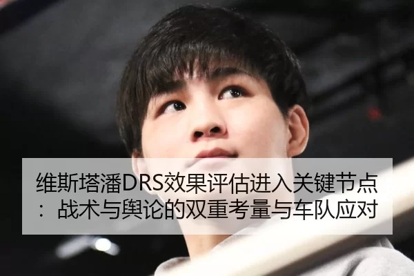 维斯塔潘DRS效果评估进入关键节点：战术与舆论的双重考量与车队应对